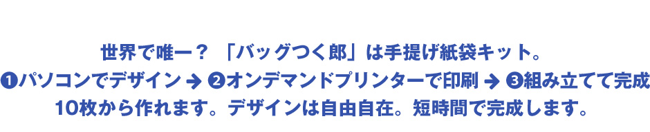 世界で唯一？「バッグつく郎」は手提げ紙袋キット。①パソコンでデザイン⇒②オンデマンドプリンターで印刷⇒③組み立てて完成10枚から作れます。デザインは自由自在。短時間で完成します。