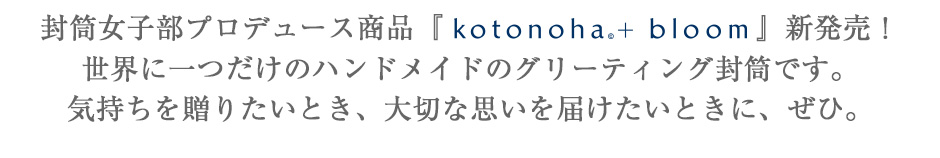 封筒女子部プロデュース商品『kotonoha© + bloom』新発売！世界に一つだけのハンドメイドのグリーティング封筒です。気持ちを贈りたいとき、大切な思いを届けたいときに、ぜひ。