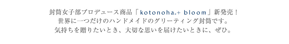 封筒女子部プロデュース商品「kotonoha© + bloom」新発売！世界に一つだけのハンドメイドのグリーティング封筒です。気持ちを贈りたいとき、大切な思いを届けたいときに、ぜひ。