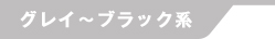 グレイ～ブラック系