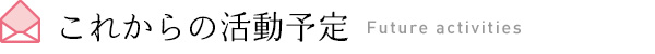 これからの活動予定 Future activities